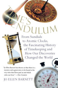 Title: Time's Pendulum: From Sundials to Atomic Clocks, the Fascinating History of Timekeeping and How Our Discoveries Changed the World, Author: Jo Ellen Barnett