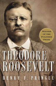 Title: Theodore Roosevelt: A Biography, Author: Henry F. Pringle