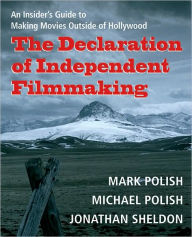 Title: The Declaration of Independent Filmmaking: An Insider's Guide to Making Movies Outside of Hollywood, Author: Mark Polish