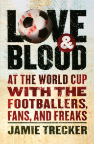 Title: Love And Blood: At the World Cup with the Footballers, Fans, and Freaks, Author: Jamie Trecker