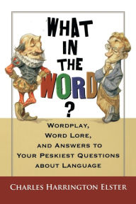 Title: What in the Word?: Wordplay, Word Lore, and Answers to Your Peskiest Questions about Language, Author: Charles Harrington Elster