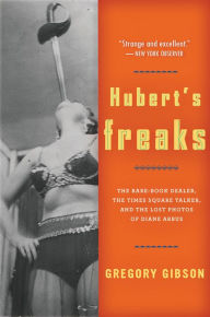 Title: Hubert's Freaks: The Rare-Book Dealer, the Times Square Talker, and the Lost Photos ofDiane Arbus, Author: Gregory Gibson