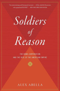 Title: Soldiers Of Reason: The RAND Corporation and the Rise of the American Empire, Author: Alex Abella