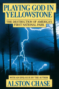 Title: Playing God In Yellowstone: The Destruction of AMERICAN (AMERI)ca's First National Park, Author: Alston Chase