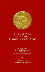 Title: The Senate of the Roman Republic: Addresses on the History of Roman Constitutionalism, Author: Robert C. Byrd