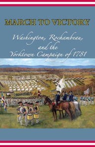 Title: March to Victory: Washington, Rochambeau, and the Yorktown Campaign of 1781: Washington, Rochambeau, and the Yorktown Campaign of 1781, Author: Center of Military History (U.S. Army)