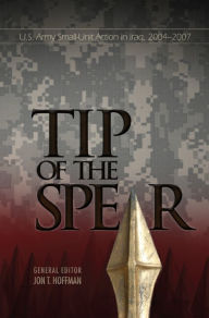 Title: The Tip of The Spear: U.S. Army Small Unit Action in Iraq, 2004-2007: U.S. Army Small Unit Action in Iraq, 2004-2007, Author: Center of Military History (U.S. Army)
