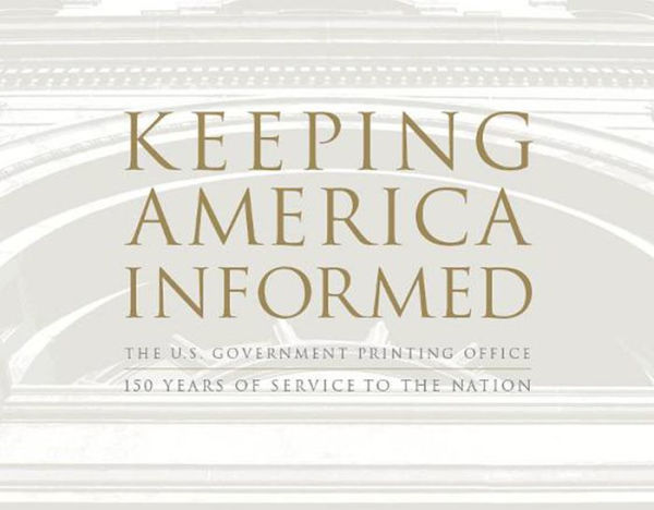 Keeping America Informed: The United States Government Printing Office 150 Years of Service to the Nation: The United States Government Printing Office 150 Years of Service to the Nation