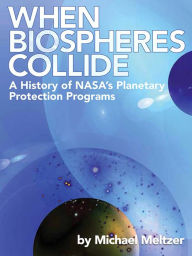 Title: When Biospheres Collide: A History of NASA's Planetary Protection Programs: A History of NASA's Planetary Protection Programs, Author: Michael Meltzer