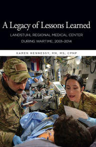 Title: A Legacy of Lessons Learned: Landstuhi Regional Medical Center During Wartime, 2001-2014: Landstuhi Regional Medical Center During Wartime, 2001-2014, Author: Karen Hennessy