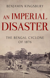 Title: An Imperial Disaster: The Bengal Cyclone of 1876, Author: Benjamin Kingsbury
