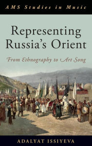 Title: Representing Russia's Orient: From Ethnography to Art Song, Author: Adalyat Issiyeva