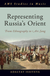 Title: Representing Russia's Orient: From Ethnography to Art Song, Author: Adalyat Issiyeva