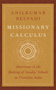 Title: Missionary Calculus: Americans in the Making of Sunday Schools in Victorian India, Author: Anilkumar Belvadi