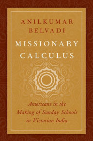 Title: Missionary Calculus: Americans in the Making of Sunday Schools in Victorian India, Author: Anilkumar Belvadi