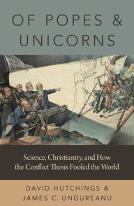 Title: Of Popes and Unicorns: Science, Christianity, and How the Conflict Thesis Fooled the World, Author: David Hutchings