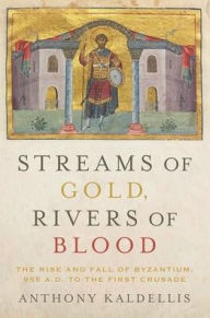 Title: Streams of Gold, Rivers of Blood: The Rise and Fall of Byzantium, 955 A.D. to the First Crusade, Author: Anthony Kaldellis