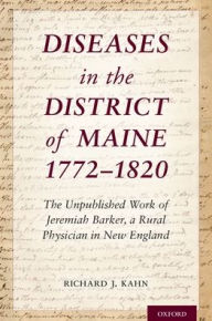 Title: Diseases in the District of Maine 1772 - 1820: The Unpublished Work of Jeremiah Barker, a Rural Physician in New England, Author: Richard J. Kahn