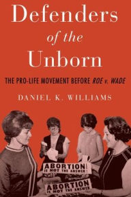 Title: Defenders of the Unborn: The Pro-Life Movement before Roe v. Wade, Author: Daniel K. Williams