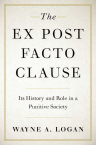 Title: The Ex Post Facto Clause: Its History and Role in a Punitive Society, Author: Wayne A. Logan