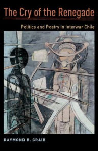 Title: The Cry of the Renegade: Politics and Poetry in Interwar Chile, Author: Raymond B. Craib