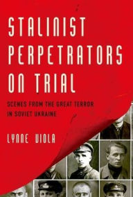 Title: Stalinist Perpetrators on Trial: Scenes from the Great Terror in Soviet Ukraine, Author: Lynne Viola