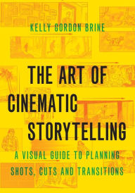 Title: The Art of Cinematic Storytelling: A Visual Guide to Planning Shots, Cuts, and Transitions, Author: Kelly Gordon Brine