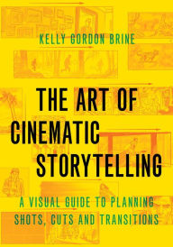 Title: The Art of Cinematic Storytelling: A Visual Guide to Planning Shots, Cuts, and Transitions, Author: Kelly Gordon Brine