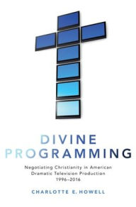 Title: Divine Programming: Negotiating Christianity in American Dramatic Television Production 1996-2016, Author: Charlotte E. Howell