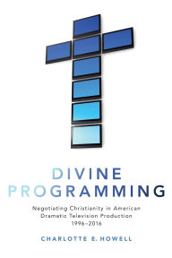 Title: Divine Programming: Negotiating Christianity in American Dramatic Television Production 1996-2016, Author: Charlotte E. Howell