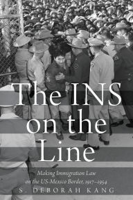 Title: The INS on the Line: Making Immigration Law on the US-Mexico Border, 1917-1954, Author: S. Deborah Kang