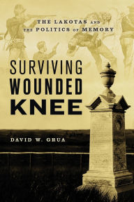 Title: Surviving Wounded Knee: The Lakotas and the Politics of Memory, Author: David W. Grua