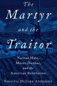 Title: The Martyr and the Traitor: Nathan Hale, Moses Dunbar, and the American Revolution, Author: Virginia DeJohn Anderson
