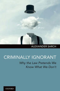 Title: Criminally Ignorant: Why the Law Pretends We Know What We Don't, Author: Alexander Sarch