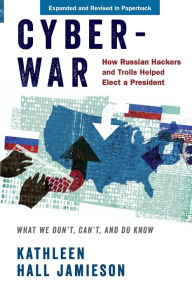 Title: Cyberwar: How Russian Hackers and Trolls Helped Elect a President: What We Don't, Can't, and Do Know, Author: Kathleen Hall Jamieson