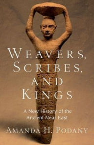 Title: Weavers, Scribes, and Kings: A New History of the Ancient Near East, Author: Amanda H. Podany