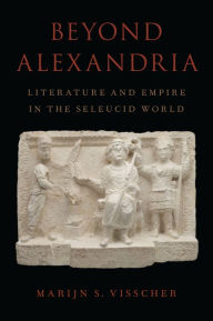 Title: Beyond Alexandria: Literature and Empire in the Seleucid World, Author: Marijn S. Visscher