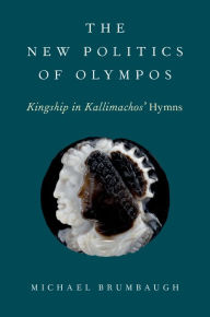 Title: The New Politics of Olympos: Kingship in Kallimachos' Hymns, Author: Michael Brumbaugh