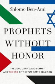 Title: Prophets without Honor: The 2000 Camp David Summit and the End of the Two-State Solution, Author: Shlomo Ben-Ami