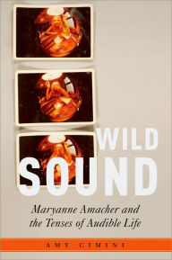 Title: Wild Sound: Maryanne Amacher and the Tenses of Audible Life, Author: Amy Cimini