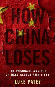 Title: How China Loses: The Pushback against Chinese Global Ambitions, Author: Luke Patey