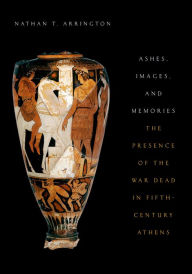 Title: Ashes, Images, and Memories: The Presence of the War Dead in Fifth-Century Athens, Author: Nathan T. Arrington