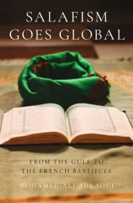 Title: Salafism Goes Global: From the Gulf to the French Banlieues, Author: Mohamed-Ali Adraoui