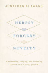 Title: Heresy, Forgery, Novelty: Condemning, Denying, and Asserting Innovation in Ancient Judaism, Author: Jonathan Klawans