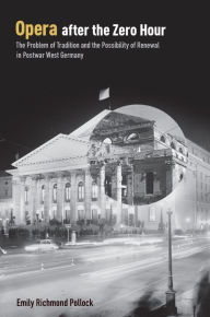 Title: Opera After the Zero Hour: The Problem of Tradition and the Possibility of Renewal in Postwar West Germany, Author: Emily Richmond Pollock