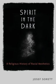 Title: Spirit in the Dark: A Religious History of Racial Aesthetics, Author: Josef Sorett