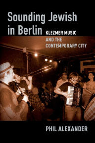 Title: Sounding Jewish in Berlin: Klezmer Music and the Contemporary City, Author: Phil Alexander