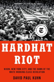 Title: The Hardhat Riot: Nixon, New York City, and the Dawn of the White Working-Class Revolution, Author: David Paul Kuhn