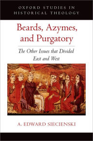 Title: Beards, Azymes, and Purgatory: The Other Issues that Divided East and West, Author: A. Edward Siecienski