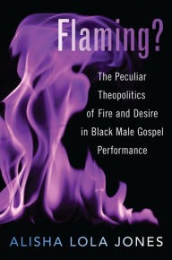 Title: Flaming?: The Peculiar Theopolitics of Fire and Desire in Black Male Gospel Performance, Author: Alisha Lola Jones